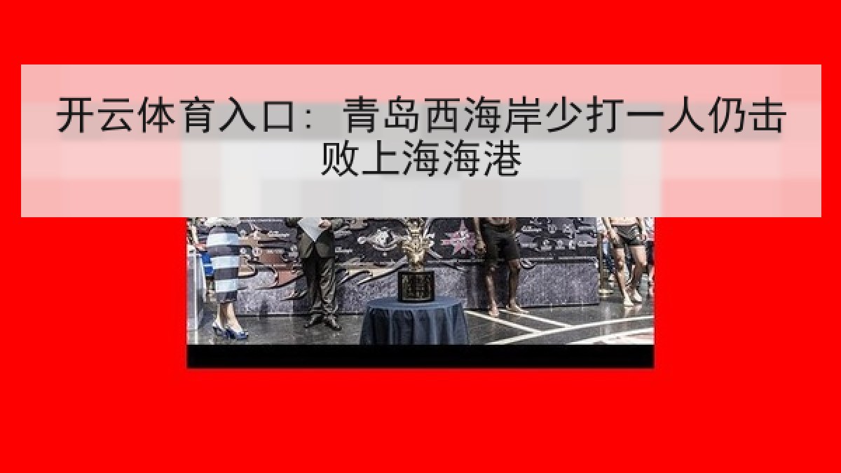 开云体育入口: 青岛西海岸少打一人仍击败上海海港 开云体育入口: 青岛西海岸少打一人仍击败上海海港