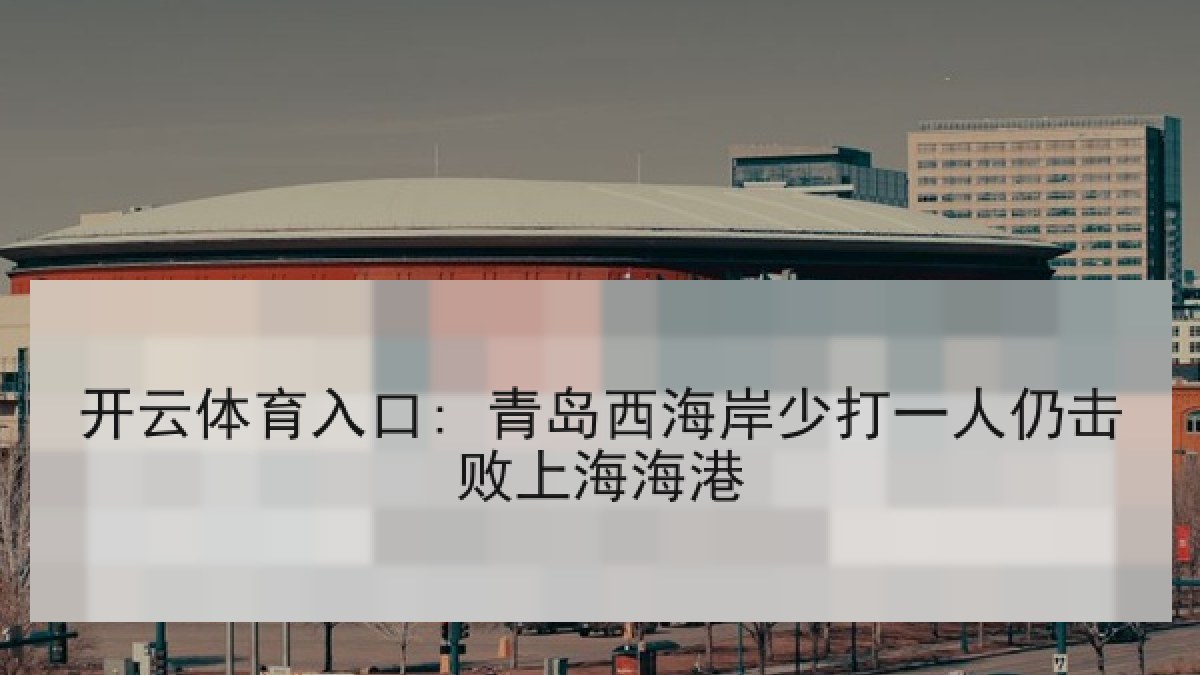 开云体育入口: 青岛西海岸少打一人仍击败上海海港