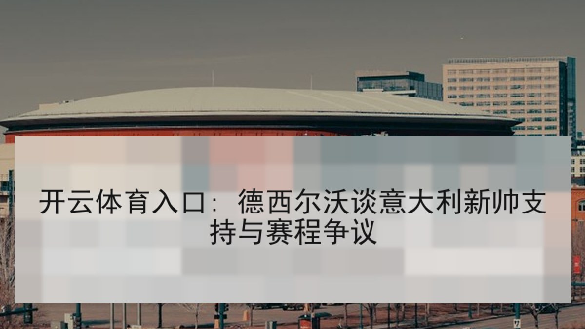 开云体育入口: 德西尔沃谈意大利新帅支持与赛程争议 开云体育入口: 德西尔沃谈意大利新帅支持与赛程争议