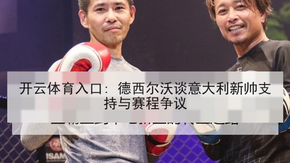 开云体育入口: 德西尔沃谈意大利新帅支持与赛程争议