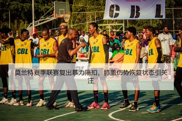 莫兰特夏季联赛复出暴力隔扣，膝盖伤势恢复状态引关注