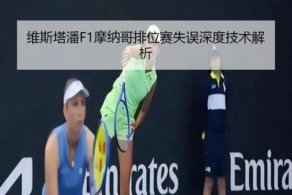 维斯塔潘F1摩纳哥排位赛失误深度技术解析