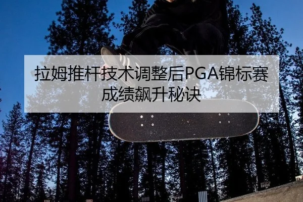 拉姆推杆技术调整后PGA锦标赛成绩飙升秘诀
