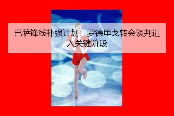 巴萨锋线补强计划：罗德里戈转会谈判进入关键阶段