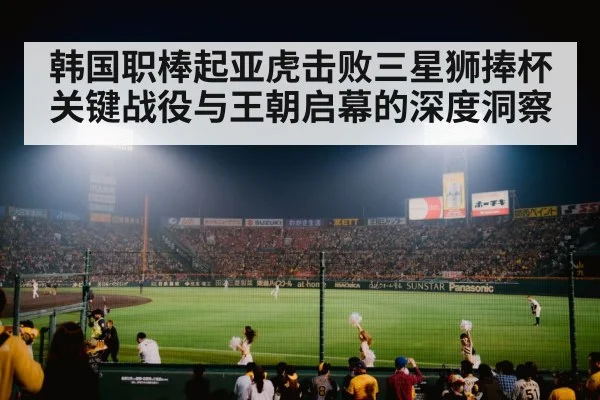 韩国职棒起亚虎击败三星狮捧杯 关键战役与王朝启幕的深度洞察