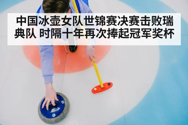 中国冰壶女队世锦赛决赛击败瑞典队 时隔十年再次捧起冠军奖杯