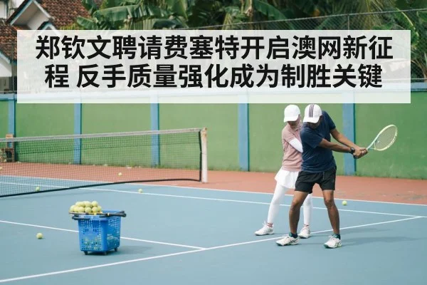 郑钦文聘请费塞特开启澳网新征程 反手质量强化成为制胜关键