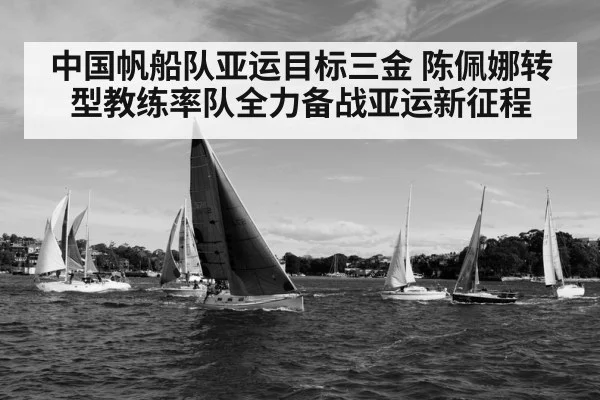 中国帆船队亚运目标三金 陈佩娜转型教练率队全力备战亚运新征程