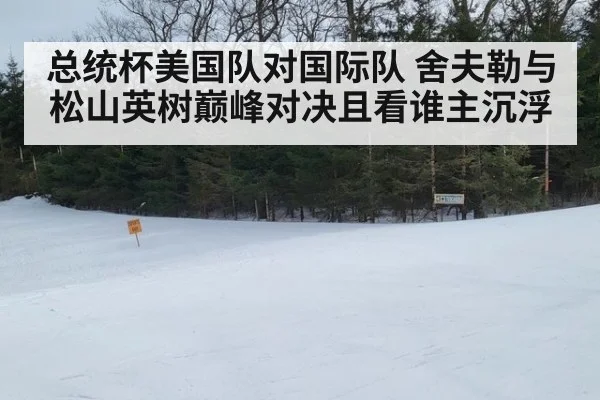 总统杯美国队对国际队 舍夫勒与松山英树巅峰对决且看谁主沉浮
